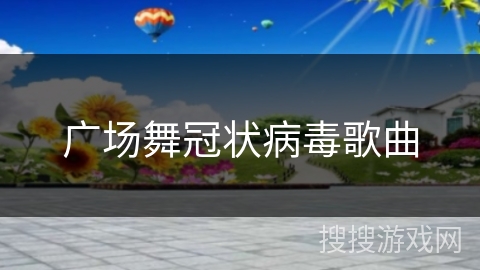 广场舞冠状病毒歌曲 广场舞冠状病毒歌曲