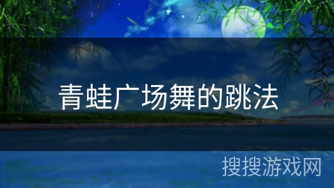 青蛙广场舞的跳法 青蛙广场舞的跳法