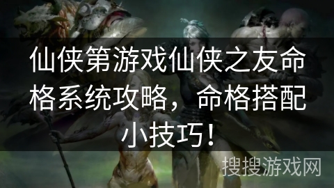 仙侠第游戏仙侠之友命格系统攻略,命格搭配小技巧! 仙侠第游戏仙侠之友命格系统攻略,命格搭配小技巧!