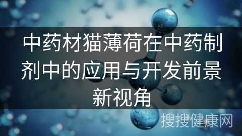 中药材猫薄荷在中药制剂中的应用与开发前景新视角