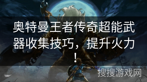 奥特曼王者传奇超能武器收集技巧，提升火力！