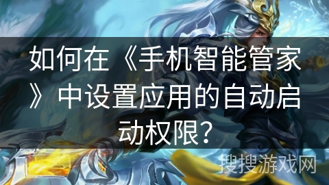 如何在《手机智能管家》中设置应用的自动启动权限? 如何在《手机智能管家》中设置应用的自动启动权限?