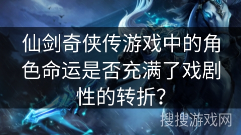 仙剑奇侠传游戏中的角色命运是否充满了戏剧性的转折？