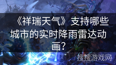 《祥瑞天气》支持哪些城市的实时降雨雷达动画？