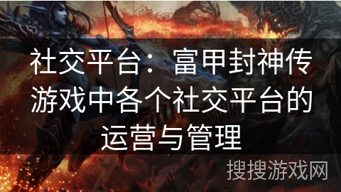 社交平台：富甲封神传游戏中各个社交平台的运营与管理