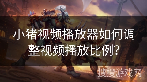 小猪视频播放器如何调整视频播放比例？