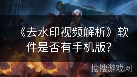 《去水印视频解析》软件是否有手机版? 《去水印视频解析》软件是否有手机版?