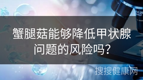 蟹腿菇能够降低甲状腺问题的风险吗？