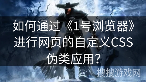 如何通过《1号浏览器》进行网页的自定义CSS伪类应用？