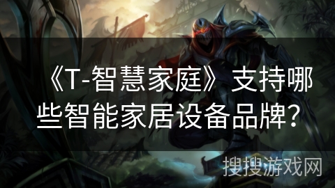 《T-智慧家庭》支持哪些智能家居设备品牌? 《T-智慧家庭》支持哪些智能家居设备品牌?