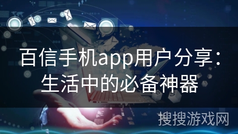 百信手机app用户分享:生活中的必备神器 百信手机app用户分享:生活中的必备神器