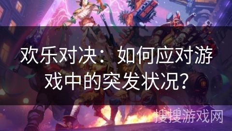 欢乐对决:如何应对游戏中的突发状况? 欢乐对决:如何应对游戏中的突发状况?