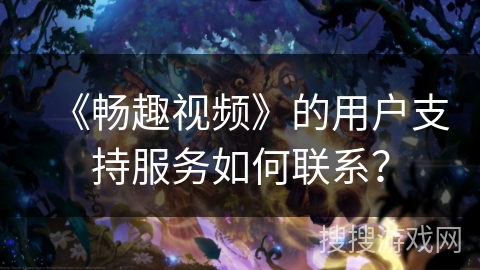《畅趣视频》的用户支持服务如何联系? 《畅趣视频》的用户支持服务如何联系?
