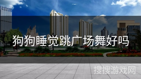 狗狗睡觉跳广场舞好吗 狗狗睡觉跳广场舞好吗