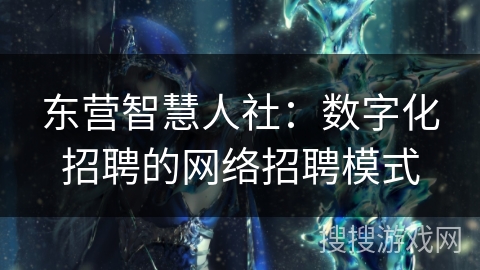 东营智慧人社：数字化招聘的网络招聘模式