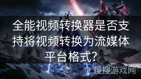 全能视频转换器是否支持将视频转换为流媒体平台格式？