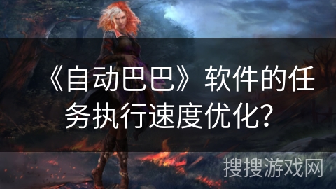 《自动巴巴》软件的任务执行速度优化？