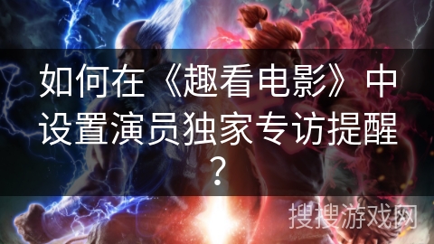 如何在《趣看电影》中设置演员独家专访提醒？