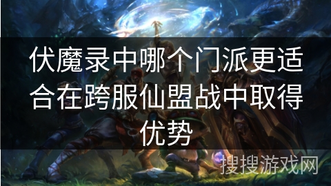 伏魔录中哪个门派更适合在跨服仙盟战中取得优势