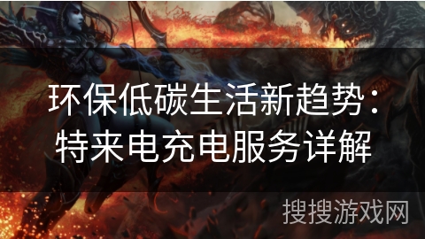 环保低碳生活新趋势：特来电充电服务详解