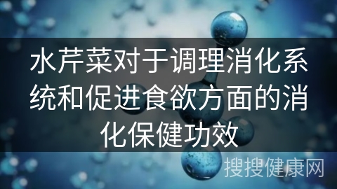 水芹菜对于调理消化系统和促进食欲方面的消化保健功效