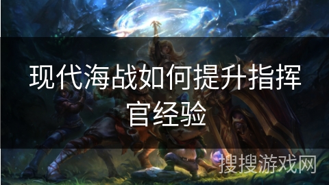 现代海战如何提升指挥官经验 现代海战如何提升指挥官经验