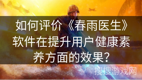 如何评价《春雨医生》软件在提升用户健康素养方面的效果？