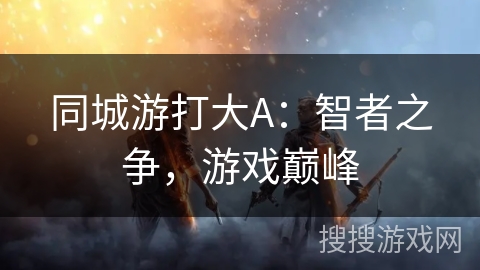 同城游打大A:智者之争,游戏巅峰 同城游打大A:智者之争,游戏巅峰