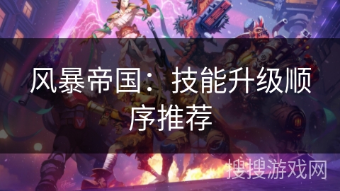 风暴帝国:技能升级顺序推荐 风暴帝国:技能升级顺序推荐
