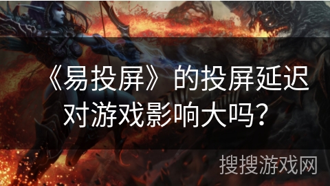 《易投屏》的投屏延迟对游戏影响大吗？