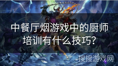 中餐厅烟游戏中的厨师培训有什么技巧？