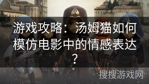 游戏攻略：汤姆猫如何模仿电影中的情感表达？