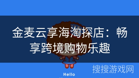 金麦云享海淘探店：畅享跨境购物乐趣