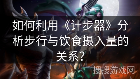 如何利用《计步器》分析步行与饮食摄入量的关系? 如何利用《计步器》分析步行与饮食摄入量的关系?