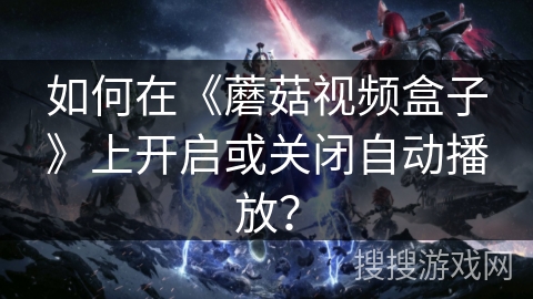 如何在《蘑菇视频盒子》上开启或关闭自动播放? 如何在《蘑菇视频盒子》上开启或关闭自动播放?