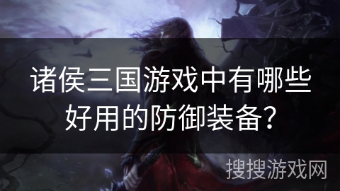 诸侯三国游戏中有哪些好用的防御装备? 诸侯三国游戏中有哪些好用的防御装备?