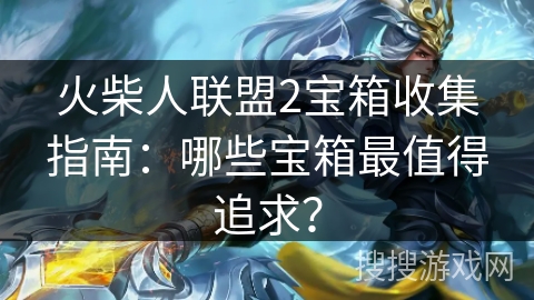 火柴人联盟2宝箱收集指南:哪些宝箱最值得追求? 火柴人联盟2宝箱收集指南:哪些宝箱最值得追求?