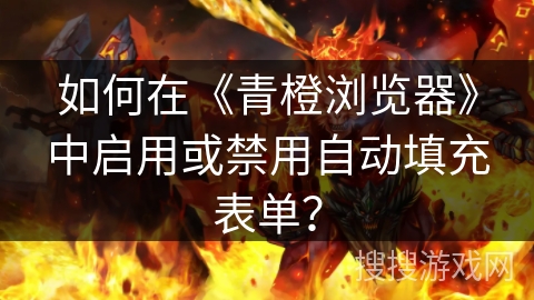 如何在《青橙浏览器》中启用或禁用自动填充表单? 如何在《青橙浏览器》中启用或禁用自动填充表单?