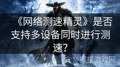 《网络测速精灵》是否支持多设备同时进行测速? 《网络测速精灵》是否支持多设备同时进行测速?