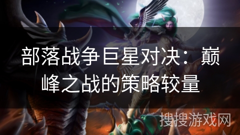 部落战争巨星对决:巅峰之战的策略较量 部落战争巨星对决:巅峰之战的策略较量