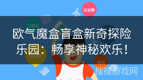 欧气魔盒盲盒新奇探险乐园:畅享神秘欢乐! 欧气魔盒盲盒新奇探险乐园:畅享神秘欢乐!
