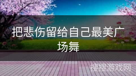 把悲伤留给自己最美广场舞 把悲伤留给自己最美广场舞