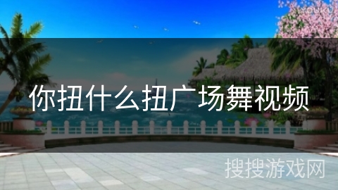 你扭什么扭广场舞视频 你扭什么扭广场舞视频