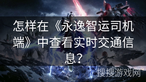 怎样在《永逸智运司机端》中查看实时交通信息? 怎样在《永逸智运司机端》中查看实时交通信息?