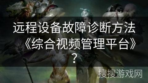 远程设备故障诊断方法《综合视频管理平台》? 远程设备故障诊断方法《综合视频管理平台》?