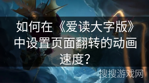 如何在《爱读大字版》中设置页面翻转的动画速度？