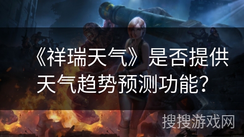 《祥瑞天气》是否提供天气趋势预测功能? 《祥瑞天气》是否提供天气趋势预测功能?