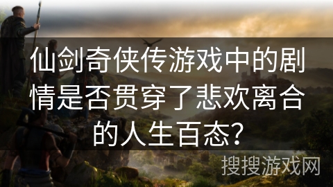 仙剑奇侠传游戏中的剧情是否贯穿了悲欢离合的人生百态？