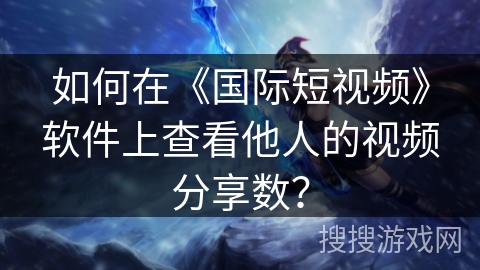 如何在《国际短视频》软件上查看他人的视频分享数? 如何在《国际短视频》软件上查看他人的视频分享数?