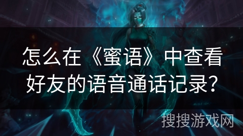 怎么在《蜜语》中查看好友的语音通话记录? 怎么在《蜜语》中查看好友的语音通话记录?
